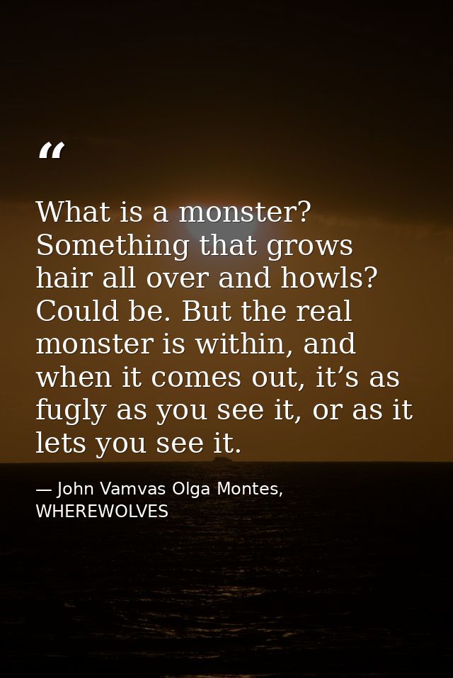 What is a monster? Something that grows hair all over and howls? Could be. But the real monster is within, and when it c — John Vamvas Olga Montes, WHEREWOLVES