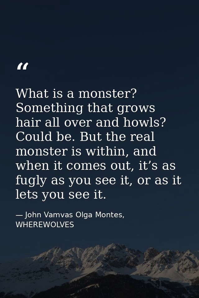 What is a monster? Something that grows hair all over and howls? Could be. But the real monster is within, and when it c — John Vamvas Olga Montes, WHEREWOLVES