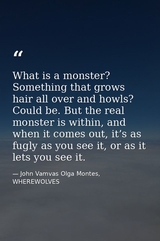What is a monster? Something that grows hair all over and howls? Could be. But the real monster is within, and when it c — John Vamvas Olga Montes, WHEREWOLVES