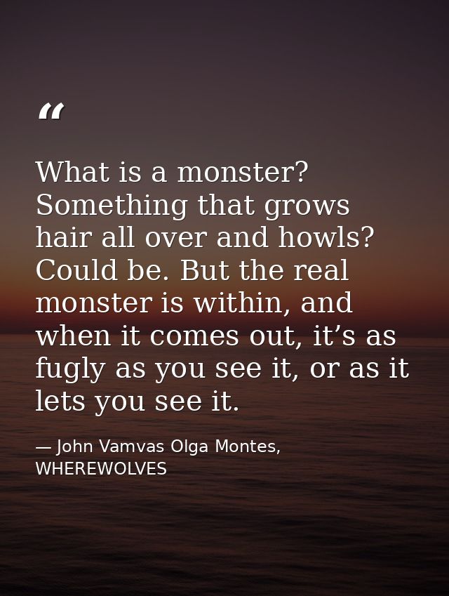 What is a monster? Something that grows hair all over and howls? Could be. But the real monster is within, and when it c — John Vamvas Olga Montes, WHEREWOLVES