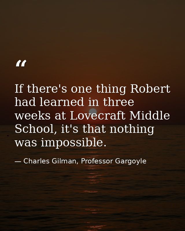 If there's one thing Robert had learned in three weeks at Lovecraft Middle School, it's that nothing was impossible. — Charles Gilman, Professor Gargoyle