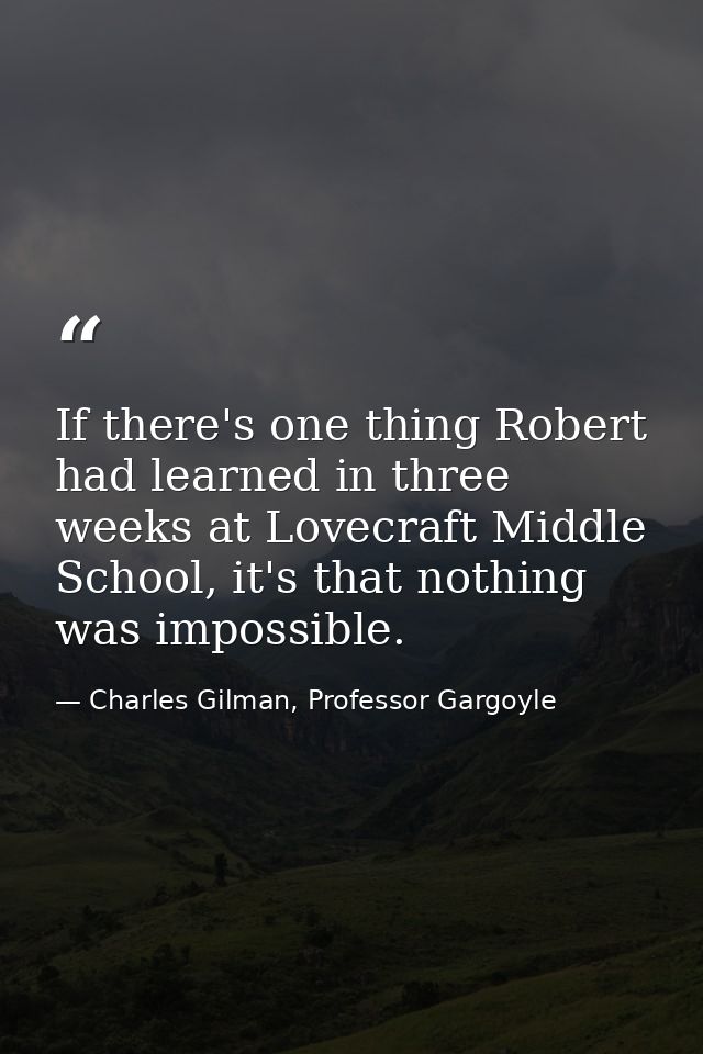 If there's one thing Robert had learned in three weeks at Lovecraft Middle School, it's that nothing was impossible. — Charles Gilman, Professor Gargoyle