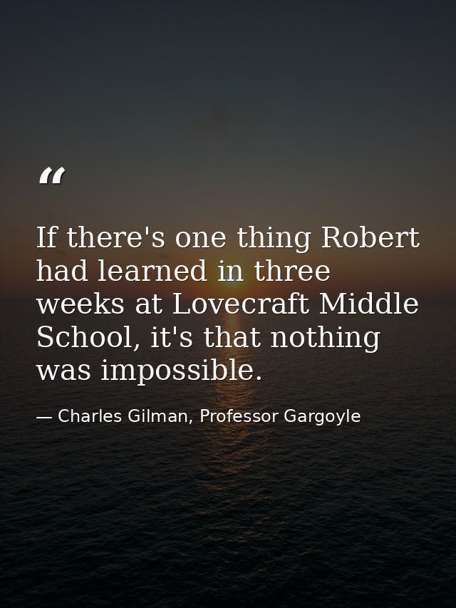 If there's one thing Robert had learned in three weeks at Lovecraft Middle School, it's that nothing was impossible. — Charles Gilman, Professor Gargoyle