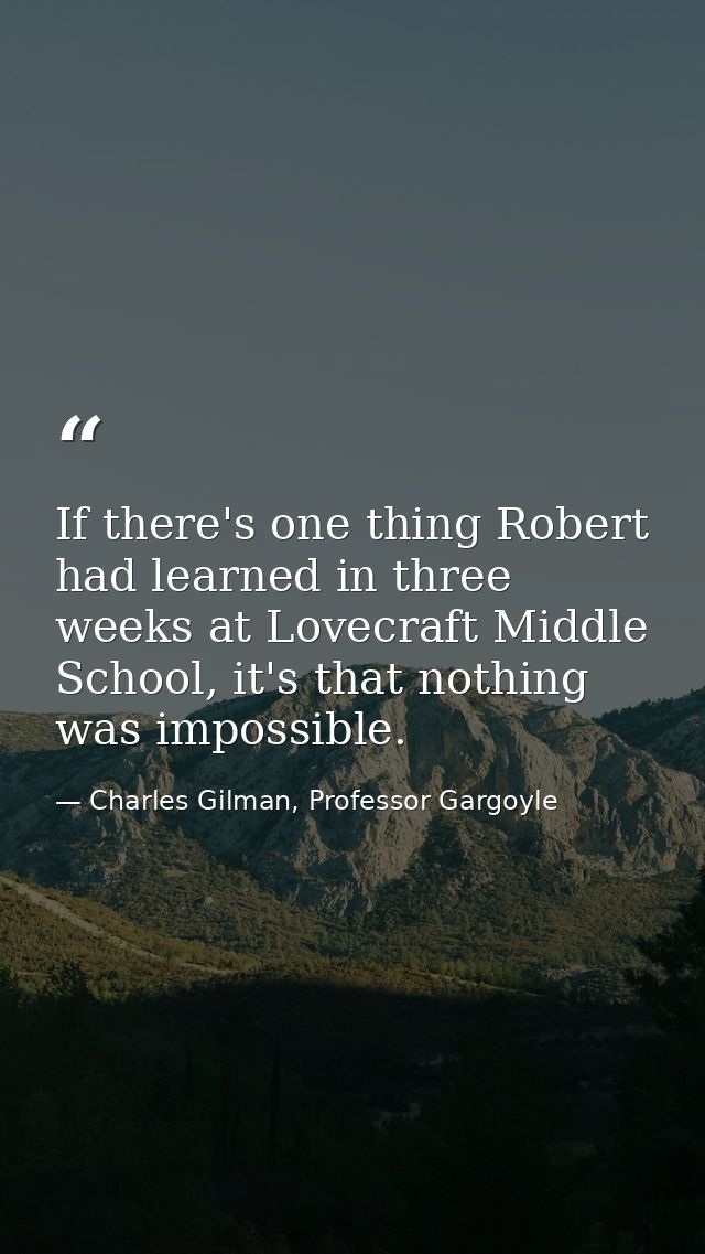 If there's one thing Robert had learned in three weeks at Lovecraft Middle School, it's that nothing was impossible. — Charles Gilman, Professor Gargoyle