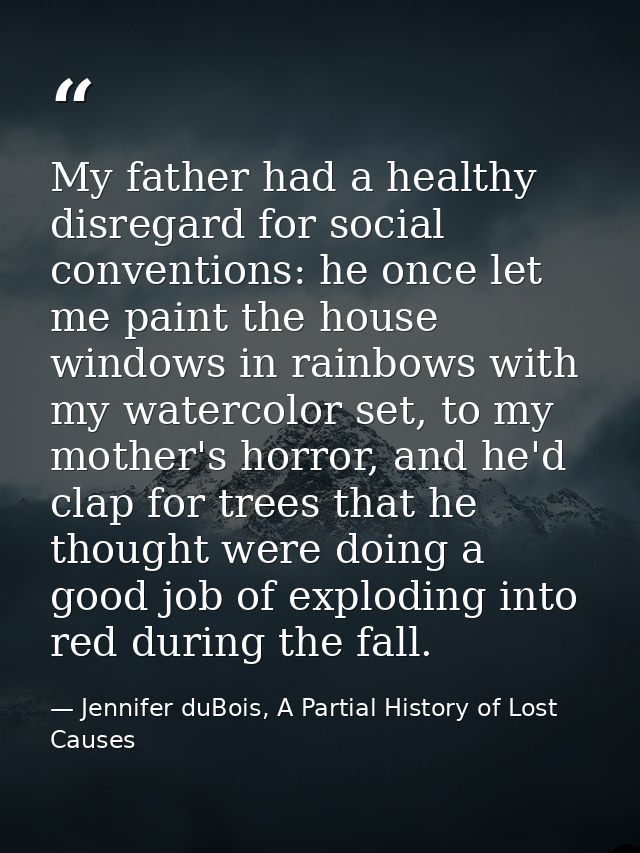My father had a healthy disregard for social conventions: he once let me paint the house windows in rainbows with my wat — Jennifer duBois, A Partial History of Lost Causes