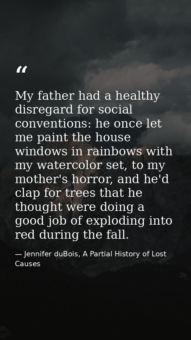 My father had a healthy disregard for social conventions: he once let me paint the house windows in rainbows with my wat — Jennifer duBois, A Partial History of Lost Causes