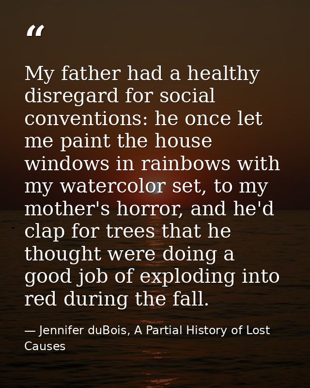 My father had a healthy disregard for social conventions: he once let me paint the house windows in rainbows with my wat — Jennifer duBois, A Partial History of Lost Causes