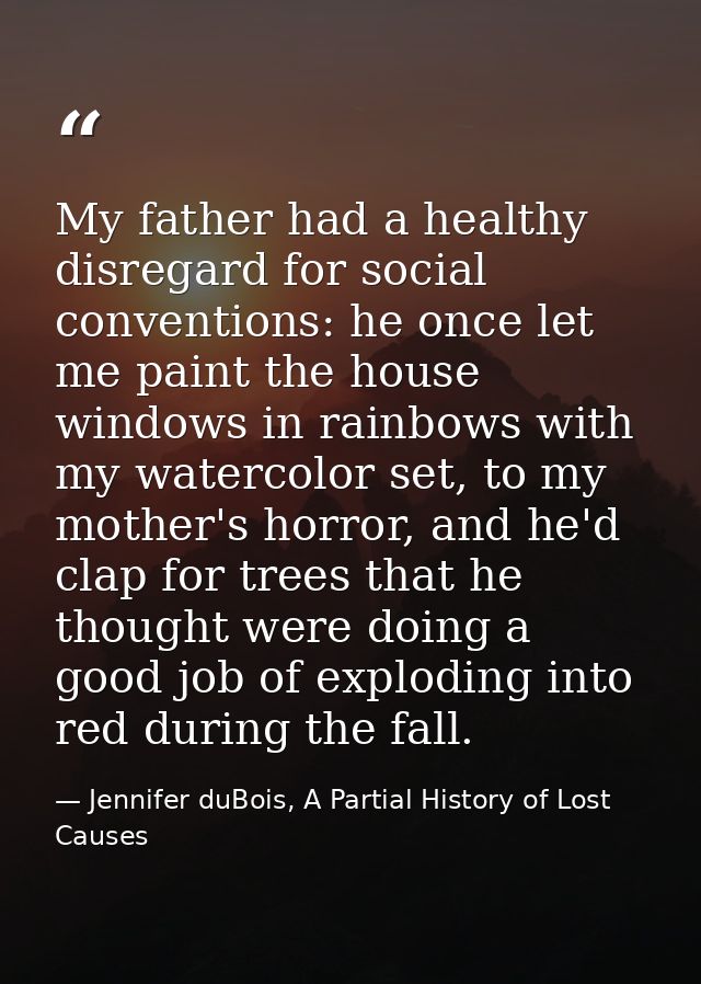 My father had a healthy disregard for social conventions: he once let me paint the house windows in rainbows with my wat — Jennifer duBois, A Partial History of Lost Causes
