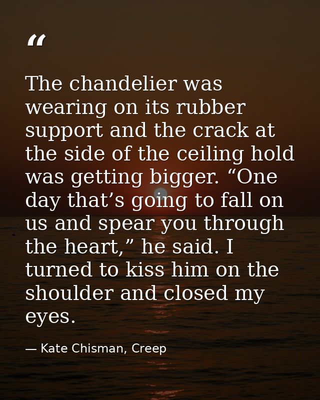 The chandelier was wearing on its rubber support and the crack at the side of the ceiling hold was getting bigger. “One  — Kate Chisman, Creep