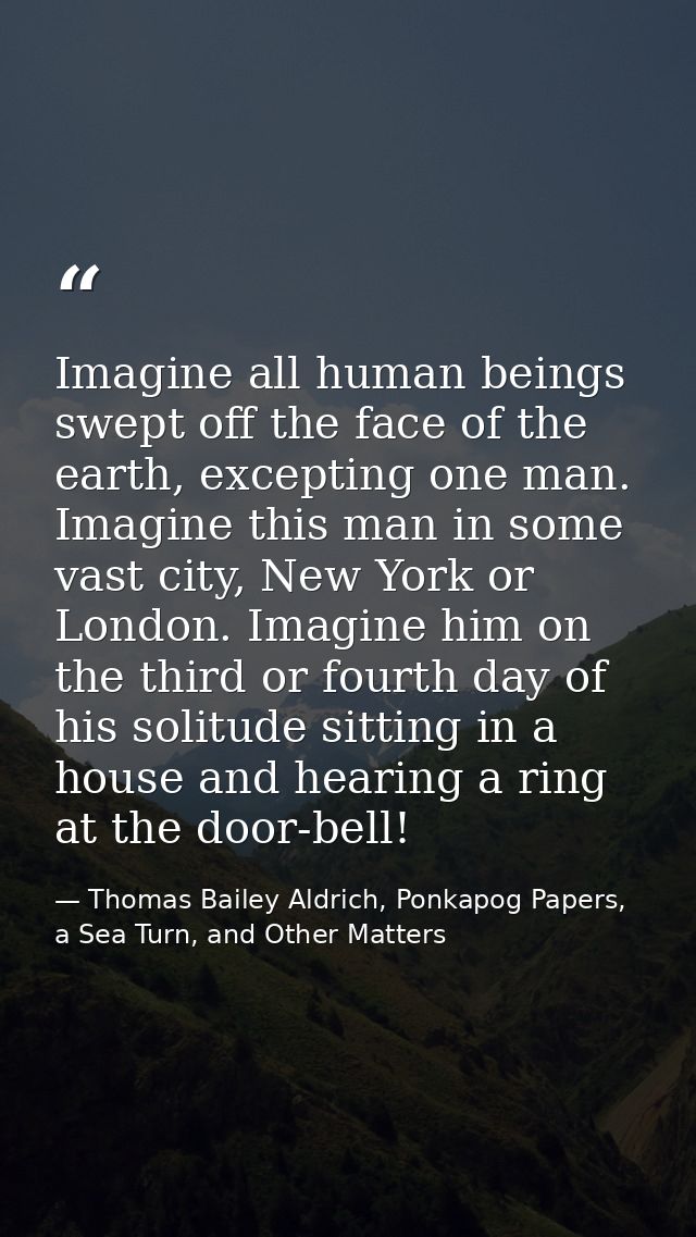 Imagine all human beings swept off the face of the earth, excepting one man. Imagine this man in some vast city, New Yor — Thomas Bailey Aldrich, Ponkapog Papers, a Sea Turn, and Other Matters