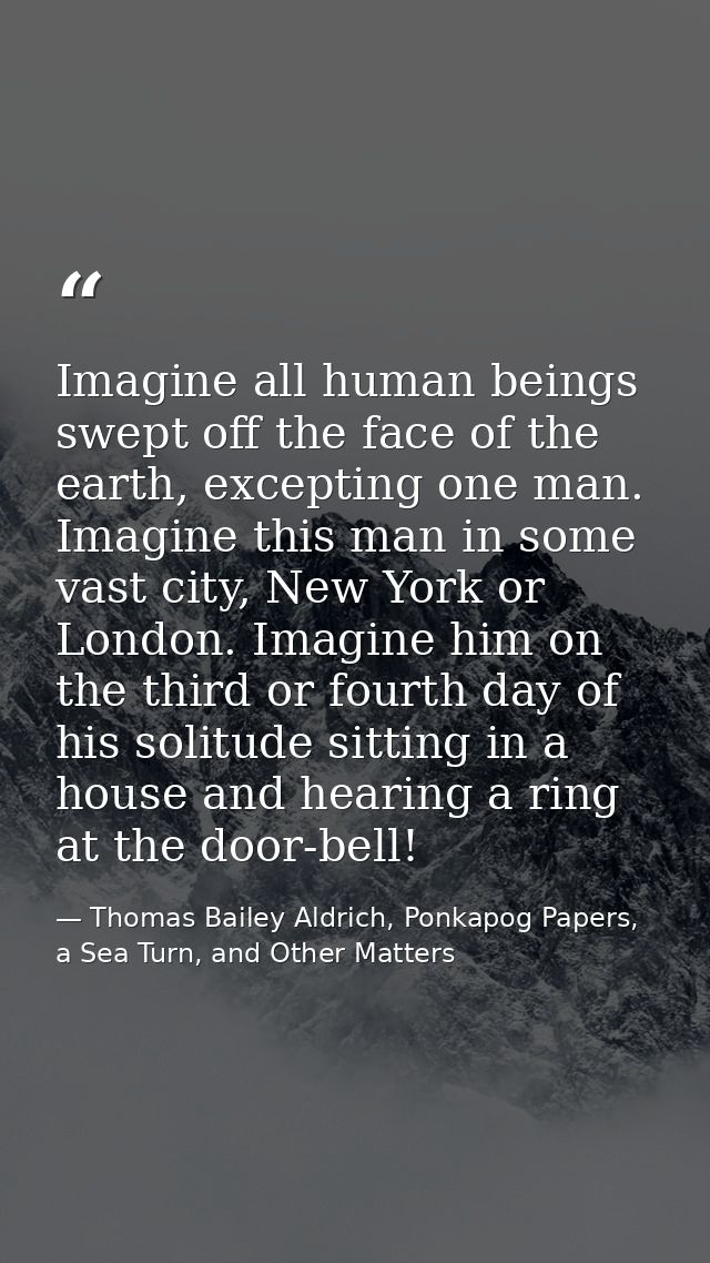 Imagine all human beings swept off the face of the earth, excepting one man. Imagine this man in some vast city, New Yor — Thomas Bailey Aldrich, Ponkapog Papers, a Sea Turn, and Other Matters
