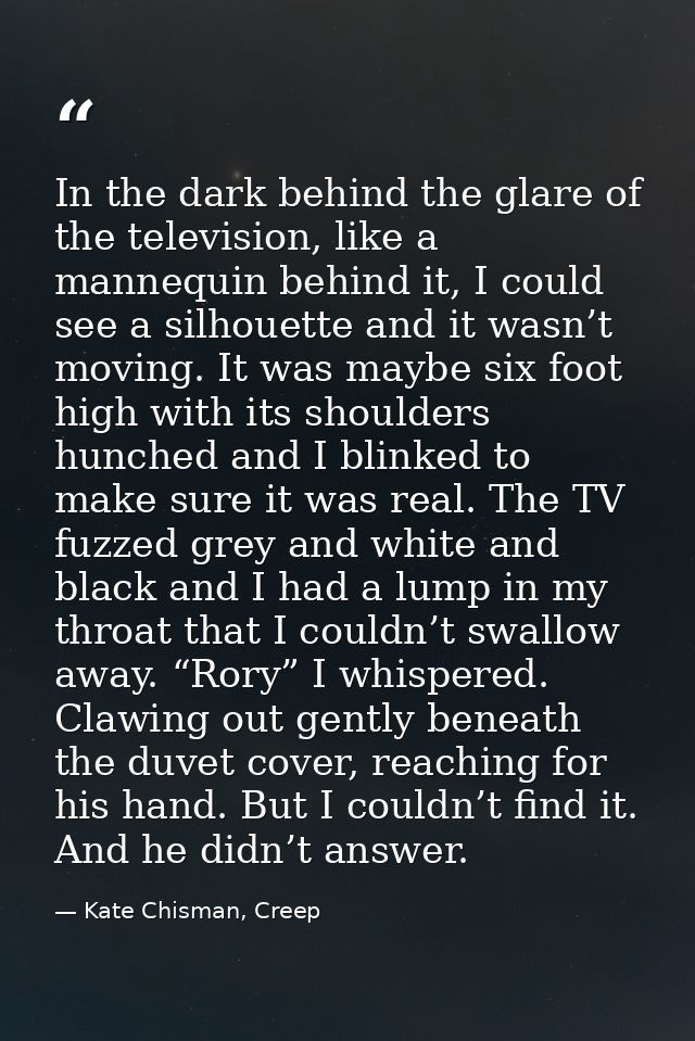In the dark behind the glare of the television, like a mannequin behind it, I could see a silhouette and it wasn’t movin — Kate Chisman, Creep