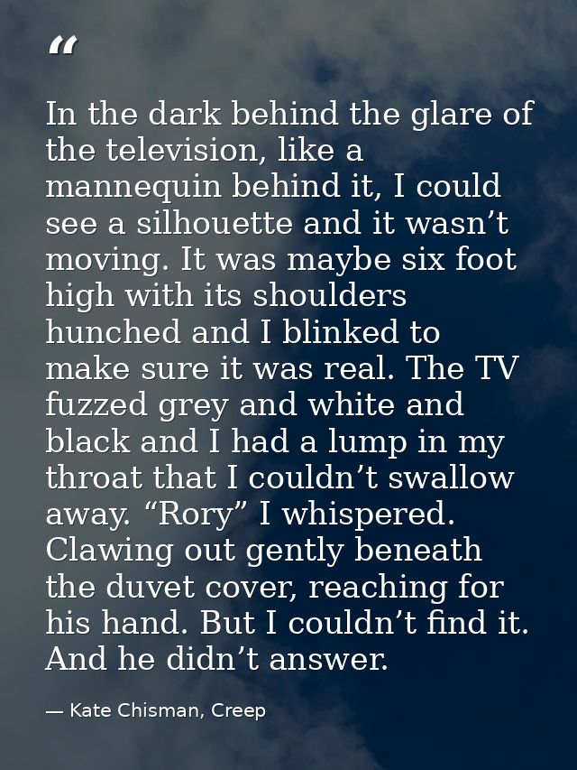 In the dark behind the glare of the television, like a mannequin behind it, I could see a silhouette and it wasn’t movin — Kate Chisman, Creep