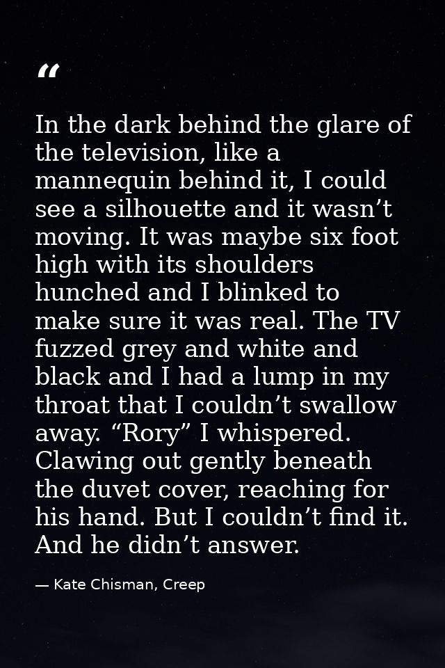 In the dark behind the glare of the television, like a mannequin behind it, I could see a silhouette and it wasn’t movin — Kate Chisman, Creep