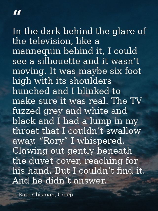 In the dark behind the glare of the television, like a mannequin behind it, I could see a silhouette and it wasn’t movin — Kate Chisman, Creep
