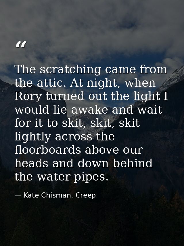 The scratching came from the attic. At night, when Rory turned out the light I would lie awake and wait for it to skit,  — Kate Chisman, Creep