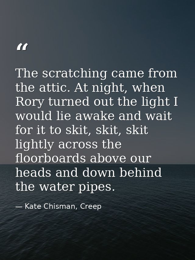 The scratching came from the attic. At night, when Rory turned out the light I would lie awake and wait for it to skit,  — Kate Chisman, Creep