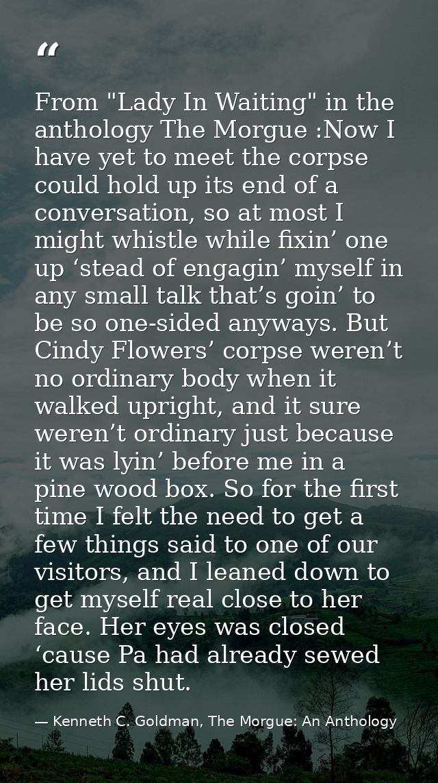From "Lady In Waiting" in the anthology The Morgue :Now I have yet to meet the corpse could hold up its end of a convers — Kenneth C. Goldman, The Morgue: An Anthology