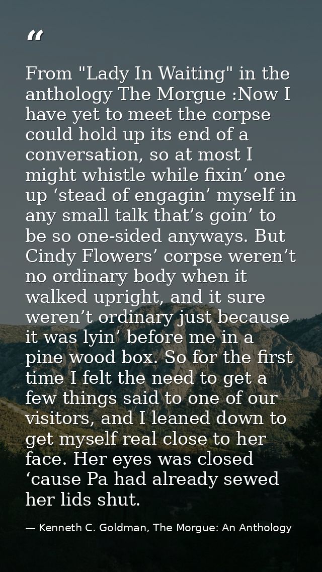 From "Lady In Waiting" in the anthology The Morgue :Now I have yet to meet the corpse could hold up its end of a convers — Kenneth C. Goldman, The Morgue: An Anthology