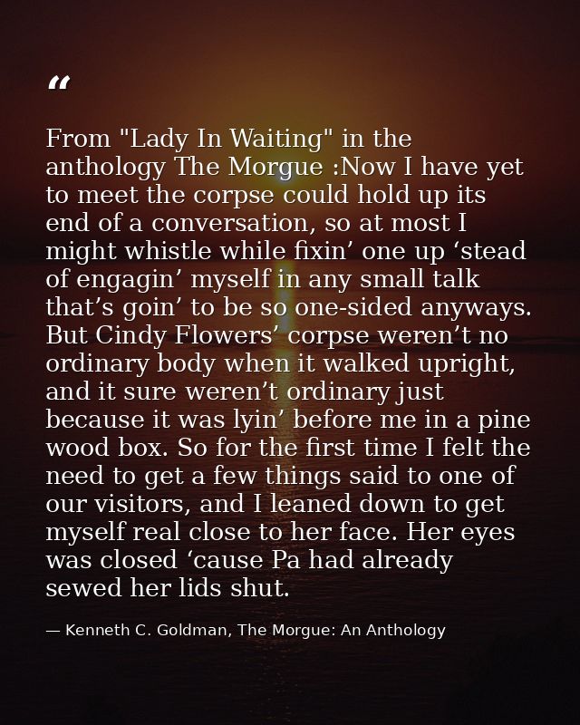 From "Lady In Waiting" in the anthology The Morgue :Now I have yet to meet the corpse could hold up its end of a convers — Kenneth C. Goldman, The Morgue: An Anthology