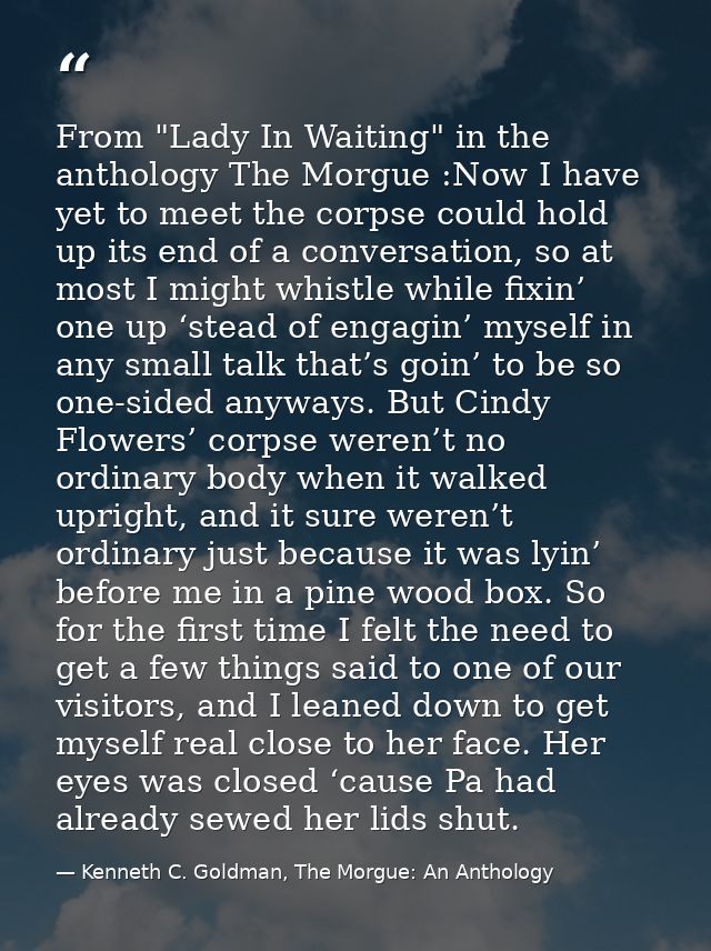 From "Lady In Waiting" in the anthology The Morgue :Now I have yet to meet the corpse could hold up its end of a convers — Kenneth C. Goldman, The Morgue: An Anthology