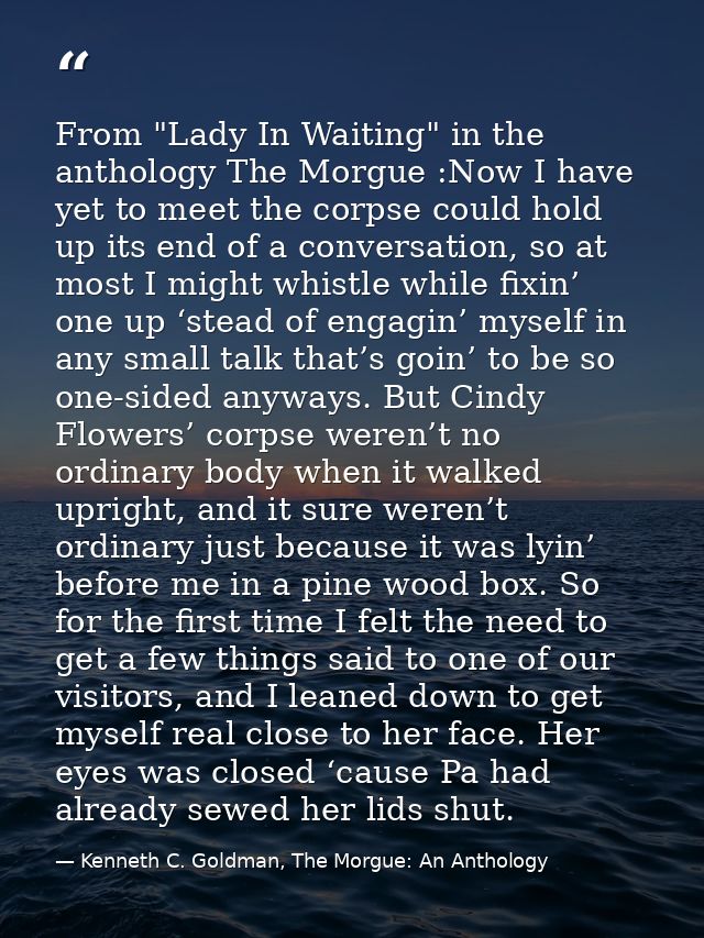 From "Lady In Waiting" in the anthology The Morgue :Now I have yet to meet the corpse could hold up its end of a convers — Kenneth C. Goldman, The Morgue: An Anthology