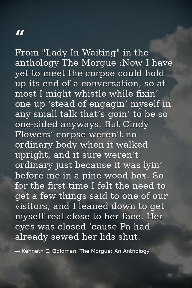 From "Lady In Waiting" in the anthology The Morgue :Now I have yet to meet the corpse could hold up its end of a convers — Kenneth C. Goldman, The Morgue: An Anthology