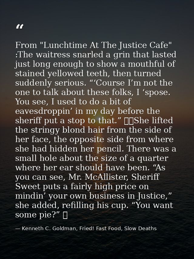 From "Lunchtime At The Justice Cafe" :The waitress snarled a grin that lasted just long enough to show a mouthful of sta — Kenneth C. Goldman, Fried! Fast Food, Slow Deaths