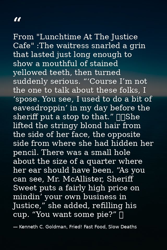 From "Lunchtime At The Justice Cafe" :The waitress snarled a grin that lasted just long enough to show a mouthful of sta — Kenneth C. Goldman, Fried! Fast Food, Slow Deaths