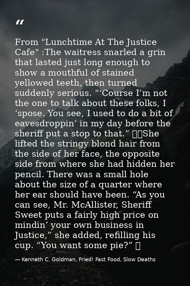 From "Lunchtime At The Justice Cafe" :The waitress snarled a grin that lasted just long enough to show a mouthful of sta — Kenneth C. Goldman, Fried! Fast Food, Slow Deaths