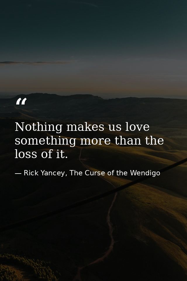 Nothing makes us love something more than the loss of it. — Rick Yancey, The Curse of the Wendigo