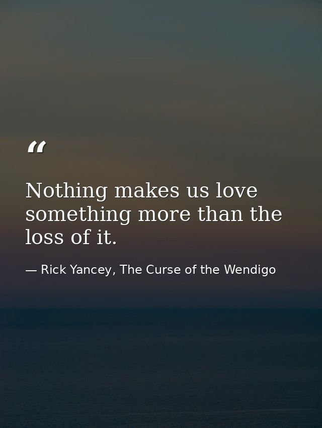 Nothing makes us love something more than the loss of it. — Rick Yancey, The Curse of the Wendigo