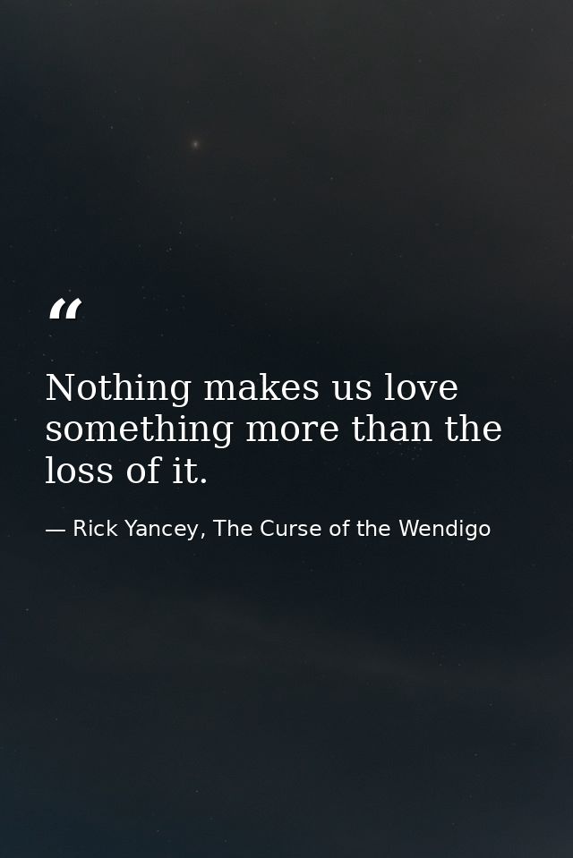Nothing makes us love something more than the loss of it. — Rick Yancey, The Curse of the Wendigo