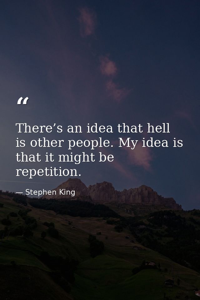 There’s an idea that hell is other people. My idea is that it might be repetition. — Stephen King