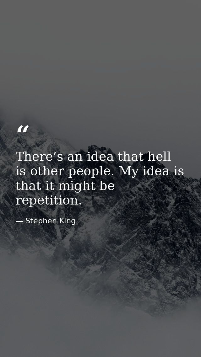 There’s an idea that hell is other people. My idea is that it might be repetition. — Stephen King