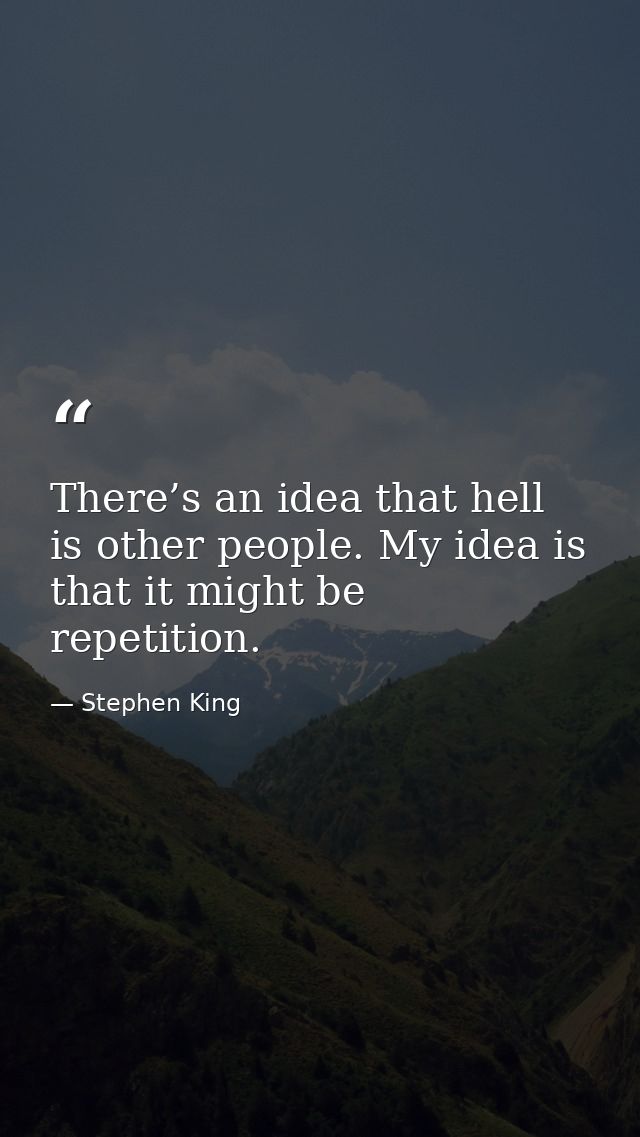 There’s an idea that hell is other people. My idea is that it might be repetition. — Stephen King