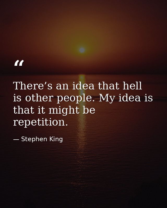 There’s an idea that hell is other people. My idea is that it might be repetition. — Stephen King
