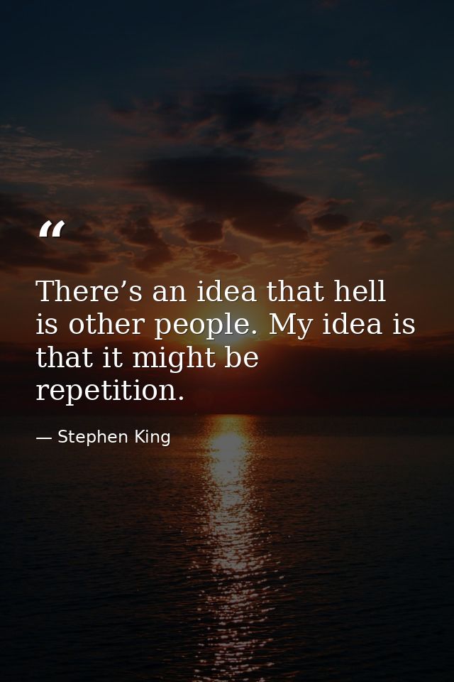 There’s an idea that hell is other people. My idea is that it might be repetition. — Stephen King