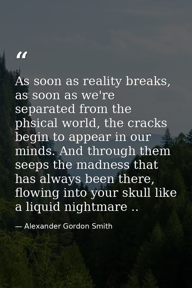 As soon as reality breaks, as soon as we're separated from the phsical world, the cracks begin to appear in our minds. A — Alexander Gordon Smith