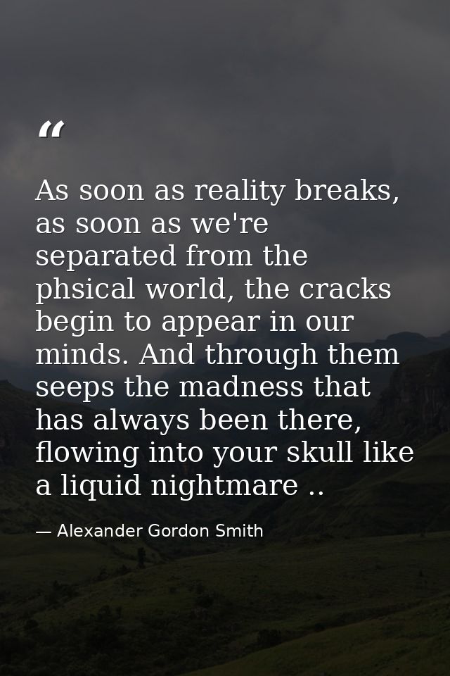 As soon as reality breaks, as soon as we're separated from the phsical world, the cracks begin to appear in our minds. A — Alexander Gordon Smith