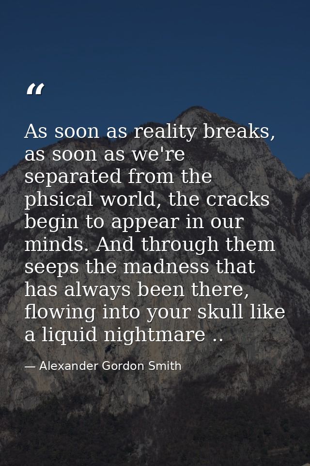 As soon as reality breaks, as soon as we're separated from the phsical world, the cracks begin to appear in our minds. A — Alexander Gordon Smith