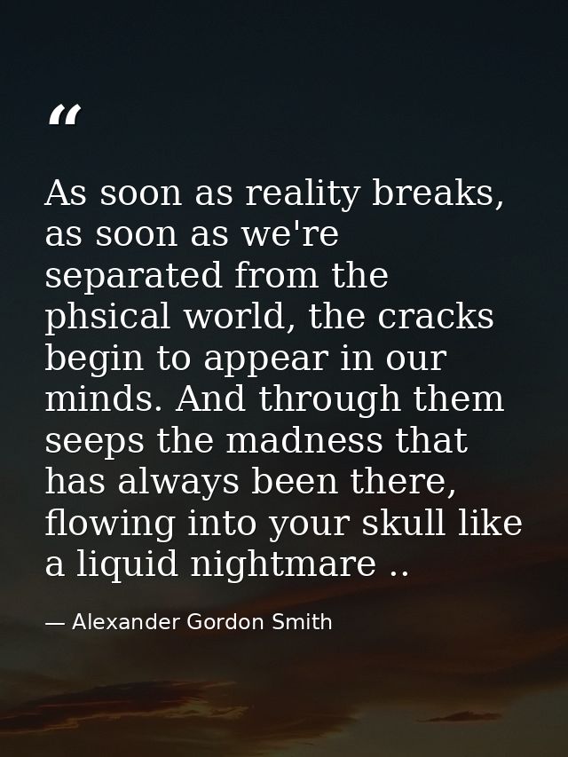 As soon as reality breaks, as soon as we're separated from the phsical world, the cracks begin to appear in our minds. A — Alexander Gordon Smith