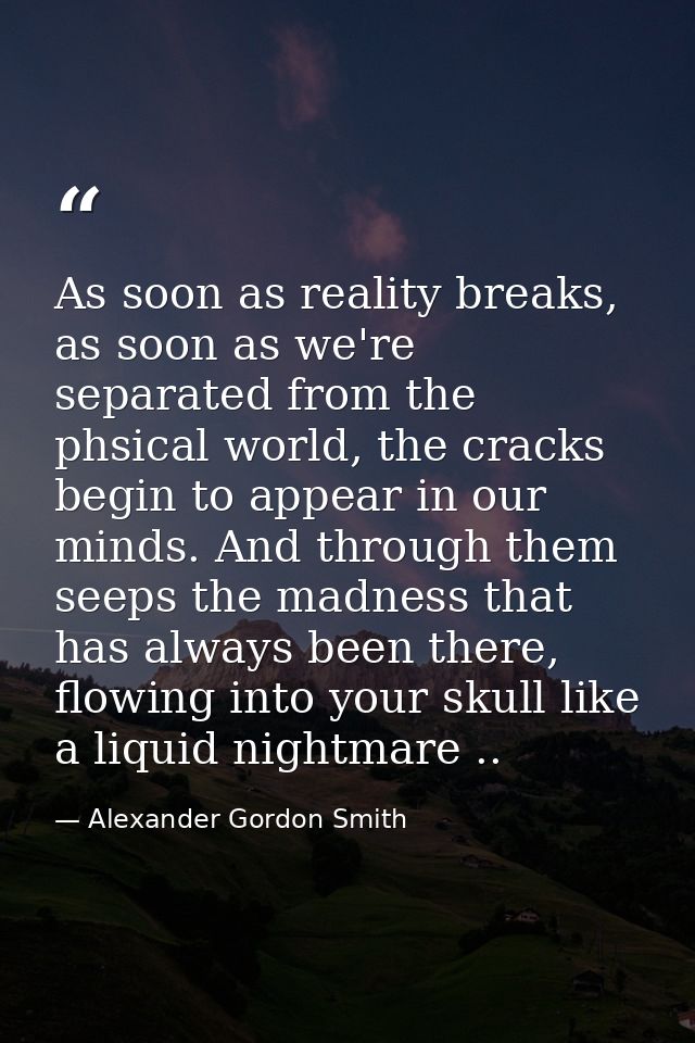 As soon as reality breaks, as soon as we're separated from the phsical world, the cracks begin to appear in our minds. A — Alexander Gordon Smith