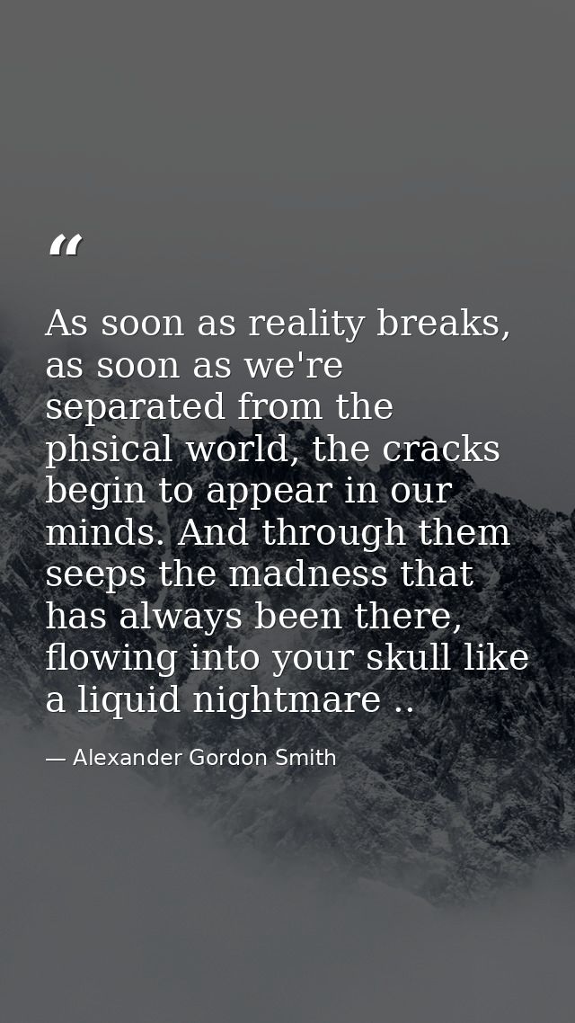 As soon as reality breaks, as soon as we're separated from the phsical world, the cracks begin to appear in our minds. A — Alexander Gordon Smith