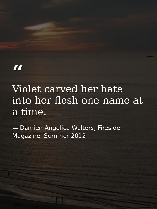 Violet carved her hate into her flesh one name at a time. — Damien Angelica Walters, Fireside Magazine, Summer 2012