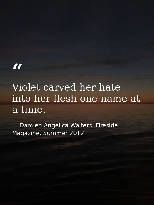 Violet carved her hate into her flesh one name at a time. — Damien Angelica Walters, Fireside Magazine, Summer 2012