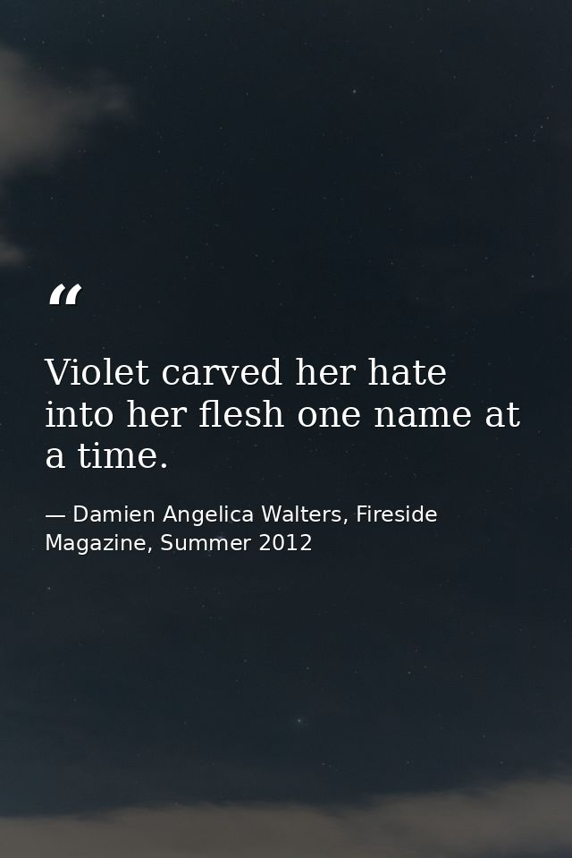 Violet carved her hate into her flesh one name at a time. — Damien Angelica Walters, Fireside Magazine, Summer 2012