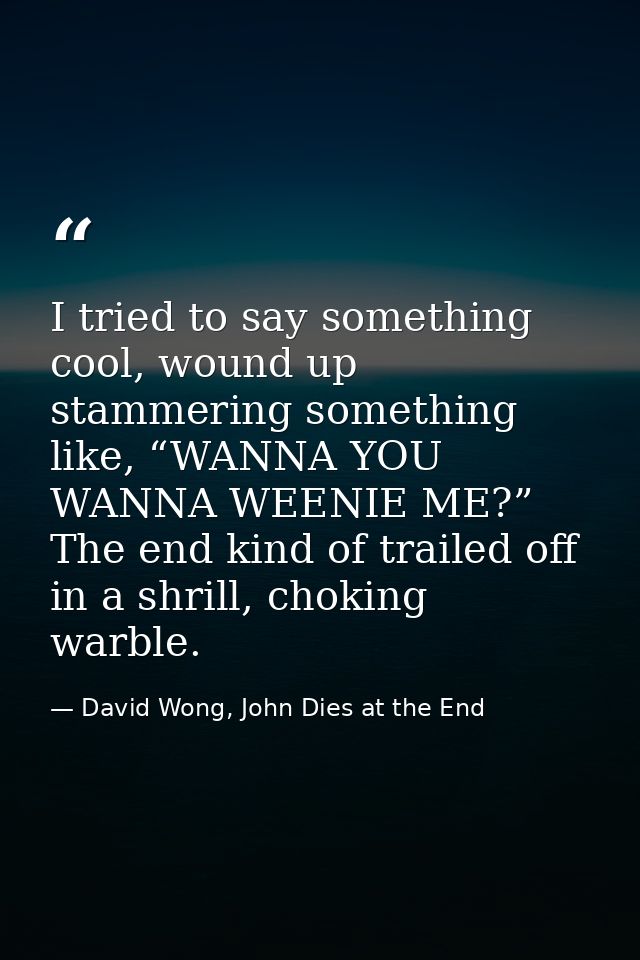 I tried to say something cool, wound up stammering something like, “WANNA YOU WANNA WEENIE ME?” The end kind of trailed  — David Wong, John Dies at the End