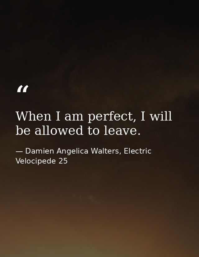 When I am perfect, I will be allowed to leave. — Damien Angelica Walters, Electric Velocipede 25