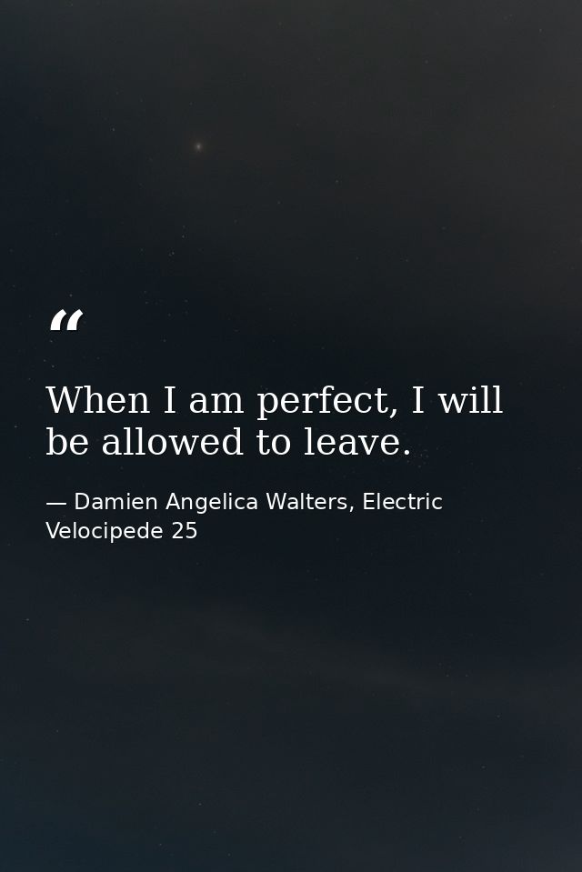 When I am perfect, I will be allowed to leave. — Damien Angelica Walters, Electric Velocipede 25
